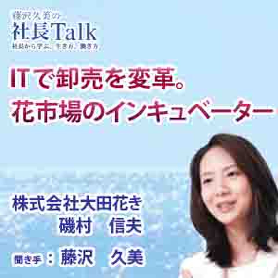 Itで卸売を変革 花市場のインキュベーター 株式会社大田花き 藤沢久美の社長talk 日本最大級のオーディオブック配信サービス Audiobook Jp