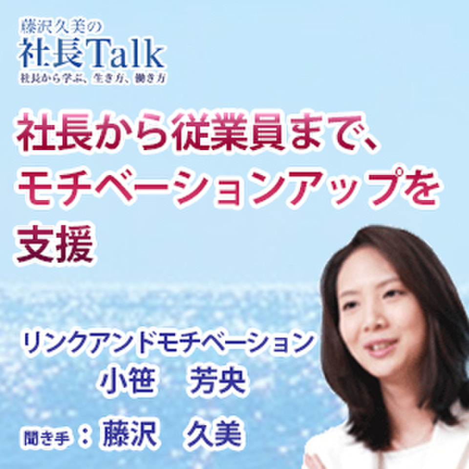 社長から従業員まで モチベーションアップを支援 株式会社リンクアンドモチベーション 藤沢久美の社長talk 日本最大級のオーディオブック配信サービス Audiobook Jp