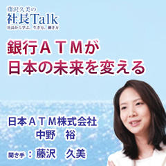 『銀行ATMが日本の未来を変える』（日本ATM株式会社）|　藤沢久美の社長Talk