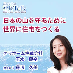 『日本の山を守るために世界に住宅をつくる』（タマホーム株式会社）|　藤沢久美の社長Talk