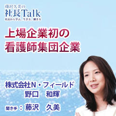 『上場企業初の看護師集団企業』（株式会社Ｎ・フィールド）|　藤沢久美の社長Talk
