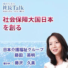 『社会保障大国日本を創る』（株式会社日本介護福祉グループ）|　藤沢久美の社長Talk