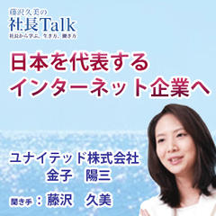 『日本を代表するインターネット企業へ』（ユナイテッド株式会社）|　藤沢久美の社長Talk