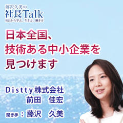 『日本全国、技術ある中小企業を見つけます』（Distty株式会社）|　藤沢久美の社長Talk