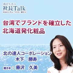 台湾でブランドを確立した北海道発化粧品（株式会社北の達人コーポレーション）　　藤沢久美の社長Talk