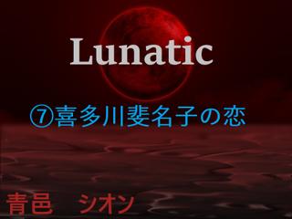 Lunatic　（7）喜多川斐名子の恋