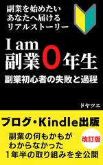副業を始めたいあなたへ届けるリアルストーリー　I am 副業0年生　副業初心者の失敗と過程: ブログ・Kindle出版　副業の何もかもがわからなかった1年半の取り組みを全公開
