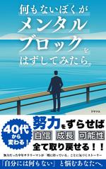何もないぼくが、メンタルブロックを外してみたら:40代から変わる。努力をずらせば、自信・成長・可能性、全て取り戻せる！