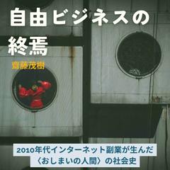 自由ビジネスの終焉 ― 2010年代インターネット副業が生んだ〈おしまいの人間〉の社会史