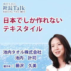 『日本でしか作れないテキスタイル』（池内タオル株式会社）|　藤沢久美の社長Talk