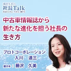 『中古車情報誌から新たな進化を担う社長の生き方』（株式会社プロトコーポレーション）|　藤沢久美の社長Talk