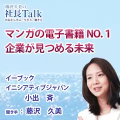『マンガの電子書籍NO.1企業が見つめる未来』（株式会社イーブックイニシアティブジャパン）|　藤沢久美の社長Talk