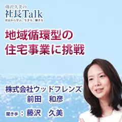 『地域循環型の住宅事業に挑戦』（株式会社ウッドフレンズ）|　藤沢久美の社長Talk