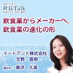 『飲食業からメーカーへ。飲食業の進化の形』（イートアンド株式会社）|　藤沢久美の社長Talk