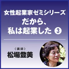 女性起業家ゼミシリーズ　だから、私は起業した―（3）松場登美