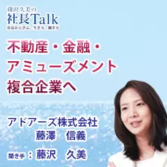 『不動産・金融・アミューズメント複合企業へ』（アドアーズ株式会社）|　藤沢久美の社長Talk