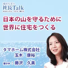 『日本の山を守るために世界に住宅をつくる』（タマホーム株式会社）|　藤沢久美の社長Talk