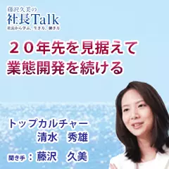 『20年先を見据えて業態開発を続ける』（株式会社トップカルチャー）|　藤沢久美の社長Talk
