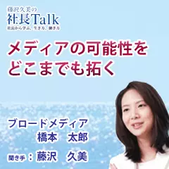 『メディアの可能性をどこまでも拓く』（ブロードメディア株式会社）|　藤沢久美の社長Talk
