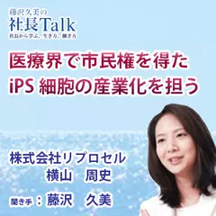 『医療界で市民権を得たIPS細胞の産業化を担う』（株式会社株式会社リプロセル）|　藤沢久美の社長Talk