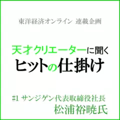 天才クリエーターに聞く ヒットの仕掛け #1サンジゲン代表・松浦裕暁氏