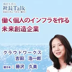 働く個人のインフラを作る、未来創造企業（株式会社クラウドワークス）　藤沢久美の社長Talk