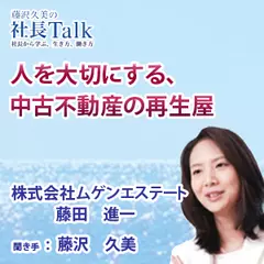 人を大切にする、中古不動産の再生屋（株式会社ムゲンエステート）　|　藤沢久美の社長Talk