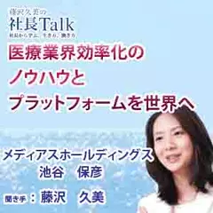 医療業界効率化のノウハウとプラットフォームを世界へ（メディアスホールディングス株式会社）　|　藤沢久美の社長Talk