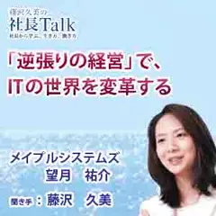 「逆張りの経営」で、ITの世界を変革する（株式会社メイプルシステムズ）|　藤沢久美の社長Talk
