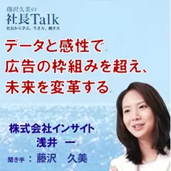 データと感性で広告の枠組みを超え、未来を変革する（株式会社インサイト）|　藤沢久美の社長Talk