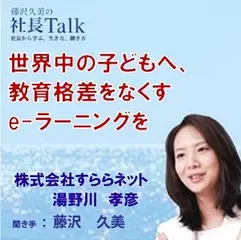 世界中の子どもへ、教育格差をなくすe-ラーニングを（株式会社すららネット）|　藤沢久美の社長Talk