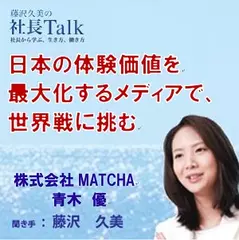 日本の体験価値を最大化するメディアで、世界戦に挑む（株式会社MATCHA）|　藤沢久美の社長Talk