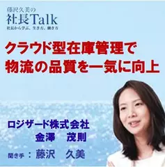 クラウド型在庫管理で物流の品質を一気に向上（ロジザード株式会社）|　藤沢久美の社長Talk