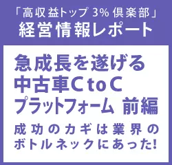 経営情報レポートVol.207 急成長を遂げる中古車Ｃ to Ｃプラットフォーム　前編 成功のカギは業界のボトルネックにあった！