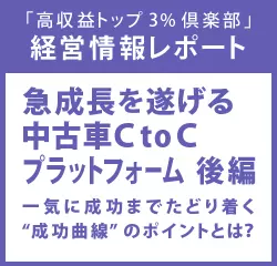 経営情報レポートVol.208 急成長を遂げる中古車Ｃ to Ｃプラットフォーム　後編 一気に成功までたどり着く“成功曲線”のポイントとは？