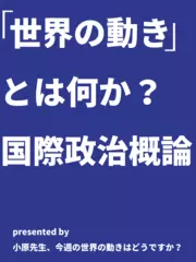 「世界の動き」とは何か？国際政治概論 - 小原先生、今週の世界の動きはどうですか？