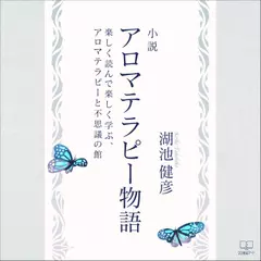 小説アロマテラピー物語 ： 楽しく読んで楽しく学ぶ、アロマテラピーと不思議の館