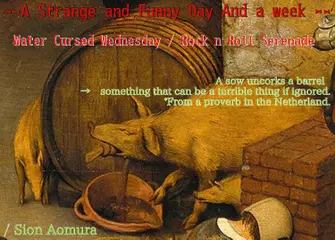 The Wednesday ／"A sow pulls the plug on a barrel." → (something that can be a terrible thing if ignored.) ＊From a proverb in the Netherland.