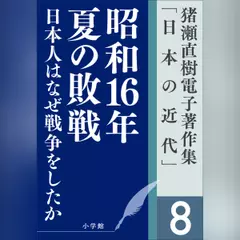 猪瀬直樹電子著作集「日本の近代」第8巻　昭和16年夏の敗戦　日本人はなぜ戦争をしたか