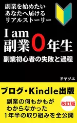 副業を始めたいあなたへ届けるリアルストーリー　I am 副業0年生　副業初心者の失敗と過程: ブログ・Kindle出版　副業の何もかもがわからなかった1年半の取り組みを全公開