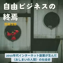 自由ビジネスの終焉 ― 2010年代インターネット副業が生んだ〈おしまいの人間〉の社会史
