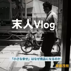 末人Vlog ──「小さな幸せ」はなぜ商品になるのか