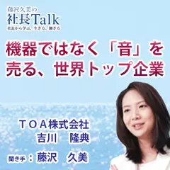 『機器ではなく「音」を売る、世界トップ企業』（TOA株式会社）|　藤沢久美の社長Talk