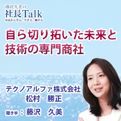 『自ら切り拓いた未来と技術の専門商社』（テクノアルファ株式会社）|　藤沢久美の社長Talk