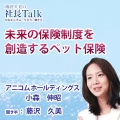 『未来の保険制度を創造するペット保険』（アニコム　ホールディングス株式会）|　藤沢久美の社長Talk