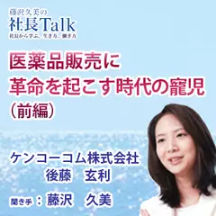 『医薬品販売に革命を起こす時代の寵児（前編）』（ケンコーコム株式会社）|　藤沢久美の社長Talk