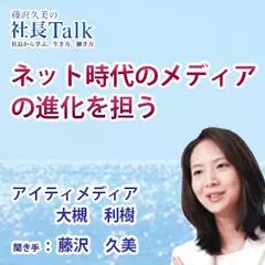 『ネット時代のメディアの進化を担う』（アイティメディア株式会社）|　藤沢久美の社長Talk