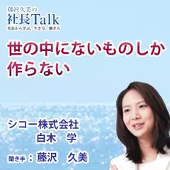 『世の中にないものしか作らない』（シコー株式会社）|　藤沢久美の社長Talk