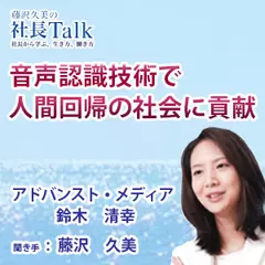 『音声認識技術で人間回帰の社会に貢献』（株式会社アドバンスト・メディア）|　藤沢久美の社長Talk