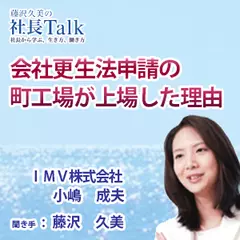 『会社更生法申請の町工場が上場した理由』（ＩＭＶ株式会社）|　藤沢久美の社長Talk